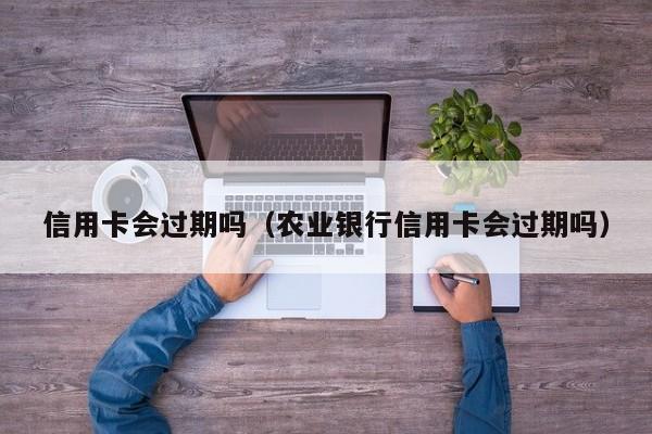 信用卡会过期吗（农业银行信用卡会过期吗）