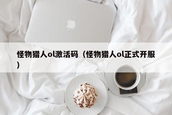 怪物猎人ol激活码（怪物猎人ol正式开服）