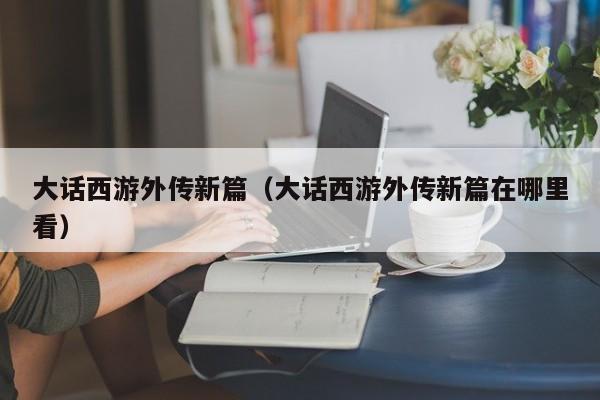 大话西游外传新篇（大话西游外传新篇在哪里看）
