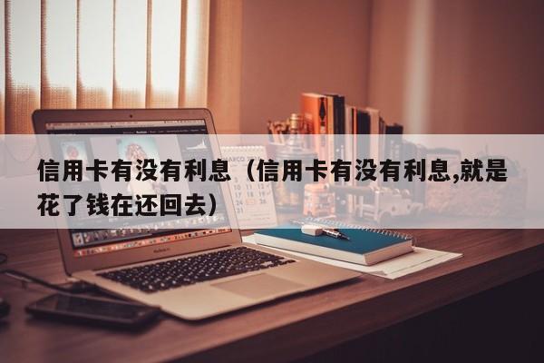 信用卡有没有利息（信用卡有没有利息,就是花了钱在还回去）