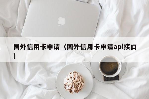 国外信用卡申请（国外信用卡申请api接口）
