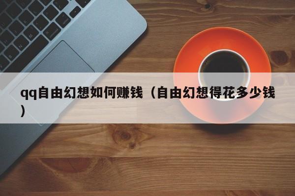 qq自由幻想如何赚钱（自由幻想得花多少钱）