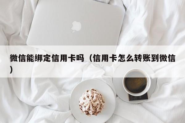 微信能绑定信用卡吗（信用卡怎么转账到微信）