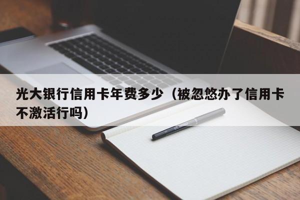 光大银行信用卡年费多少（被忽悠办了信用卡不激活行吗）