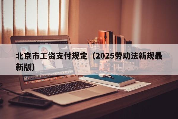 北京市工资支付规定（2025劳动法新规最新版）