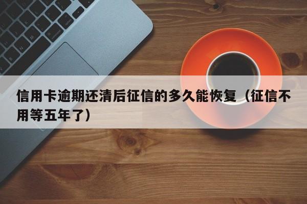 信用卡逾期还清后征信的多久能恢复（征信不用等五年了）