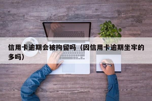 信用卡逾期会被拘留吗（因信用卡逾期坐牢的多吗）