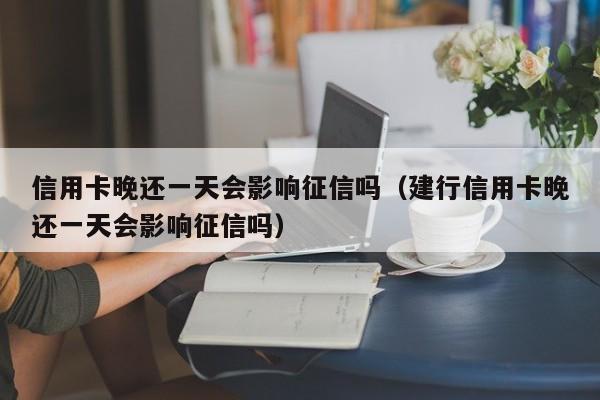 信用卡晚还一天会影响征信吗（建行信用卡晚还一天会影响征信吗）