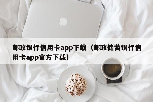 邮政银行信用卡app下载（邮政储蓄银行信用卡app官方下载）