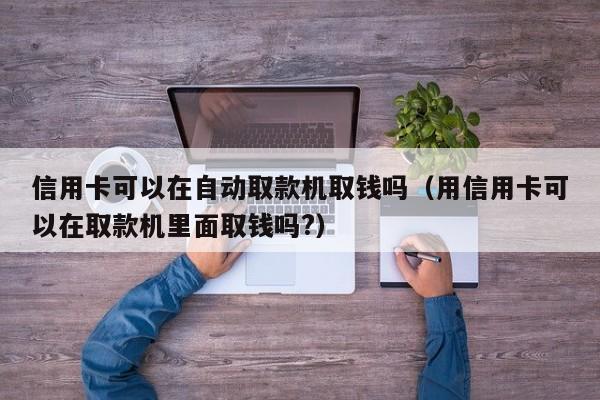 信用卡可以在自动取款机取钱吗（用信用卡可以在取款机里面取钱吗?）