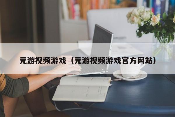 元游视频游戏（元游视频游戏官方网站）