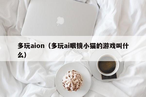 多玩aion（多玩ai眼镜小猫的游戏叫什么）