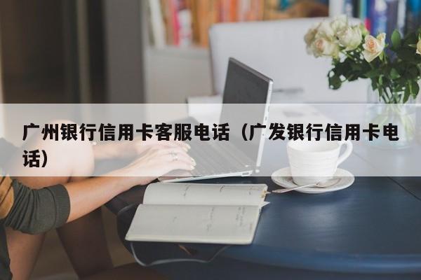 广州银行信用卡客服电话（广发银行信用卡电话）