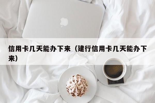 信用卡几天能办下来（建行信用卡几天能办下来）