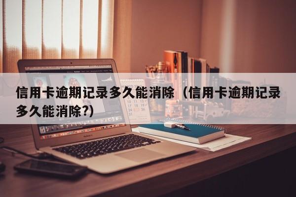 信用卡逾期记录多久能消除（信用卡逾期记录多久能消除?）