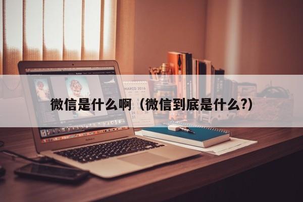 微信是什么啊（微信到底是什么?）