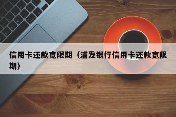 信用卡还款宽限期（浦发银行信用卡还款宽限期）