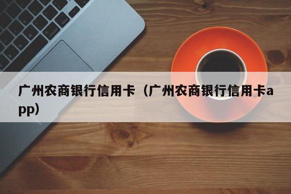 广州农商银行信用卡（广州农商银行信用卡app）