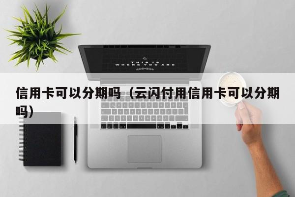 信用卡可以分期吗（云闪付用信用卡可以分期吗）