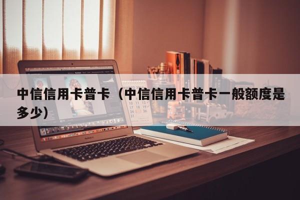 中信信用卡普卡（中信信用卡普卡一般额度是多少）