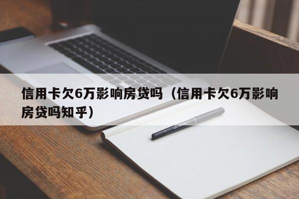 信用卡欠6万影响房贷吗（信用卡欠6万影响房贷吗知乎）