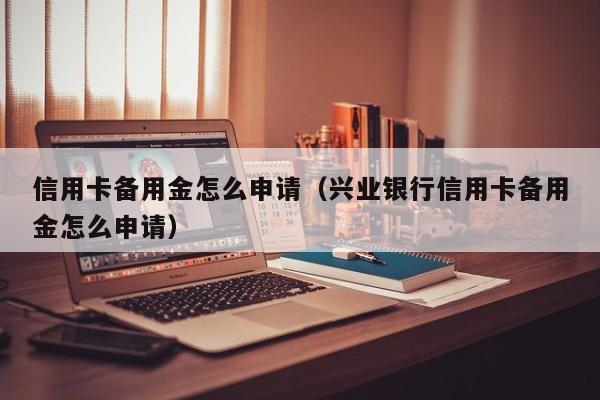 信用卡备用金怎么申请（兴业银行信用卡备用金怎么申请）