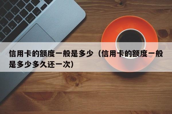 信用卡的额度一般是多少（信用卡的额度一般是多少多久还一次）
