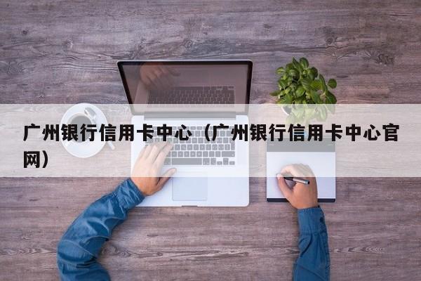 广州银行信用卡中心（广州银行信用卡中心官网）