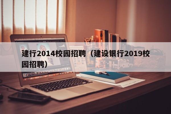 建行2014校园招聘（建设银行2019校园招聘）