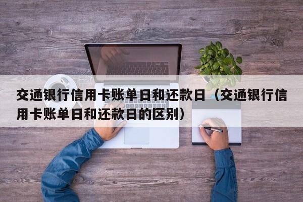 交通银行信用卡账单日和还款日（交通银行信用卡账单日和还款日的区别）