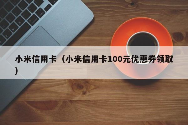 小米信用卡（小米信用卡100元优惠券领取）