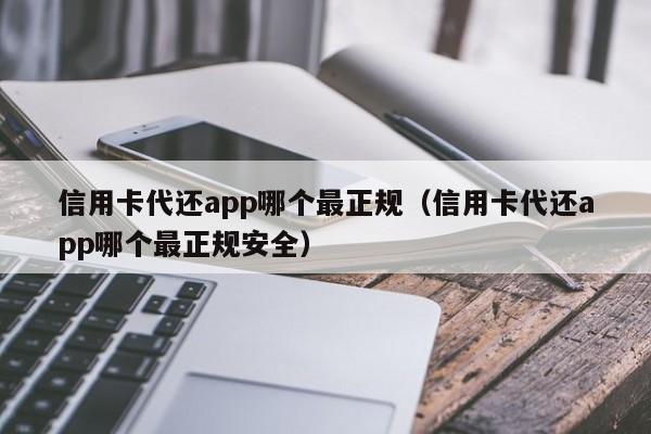 信用卡代还app哪个最正规（信用卡代还app哪个最正规安全）