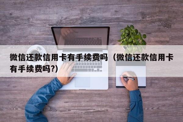微信还款信用卡有手续费吗（微信还款信用卡有手续费吗?）