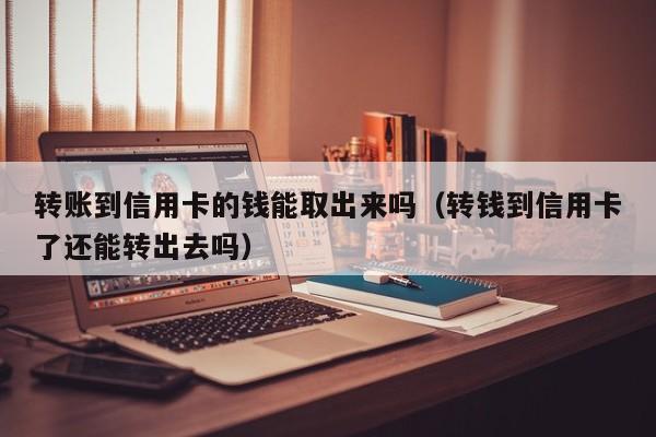 转账到信用卡的钱能取出来吗（转钱到信用卡了还能转出去吗）