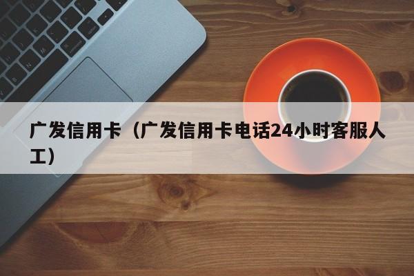 广发信用卡（广发信用卡电话24小时客服人工）