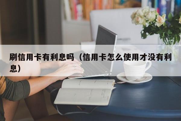 刷信用卡有利息吗（信用卡怎么使用才没有利息）