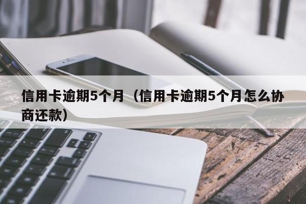 信用卡逾期5个月（信用卡逾期5个月怎么协商还款）