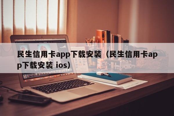 民生信用卡app下载安装（民生信用卡app下载安装 ios）