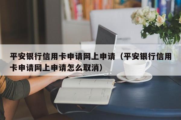平安银行信用卡申请网上申请（平安银行信用卡申请网上申请怎么取消）