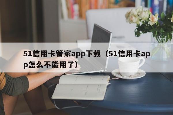 51信用卡管家app下载（51信用卡app怎么不能用了）