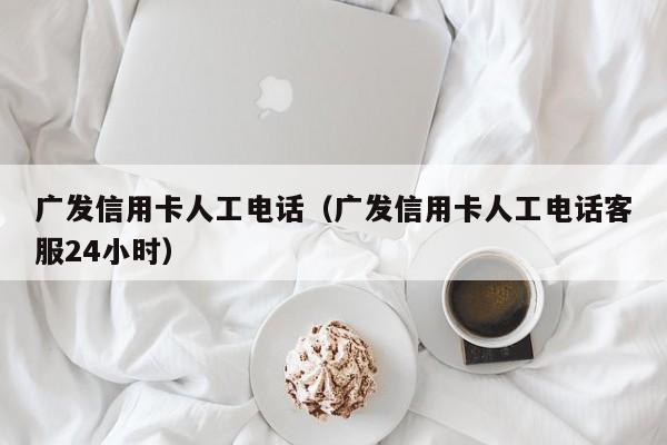 广发信用卡人工电话（广发信用卡人工电话客服24小时）