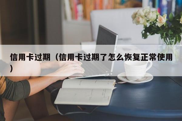 信用卡过期（信用卡过期了怎么恢复正常使用）