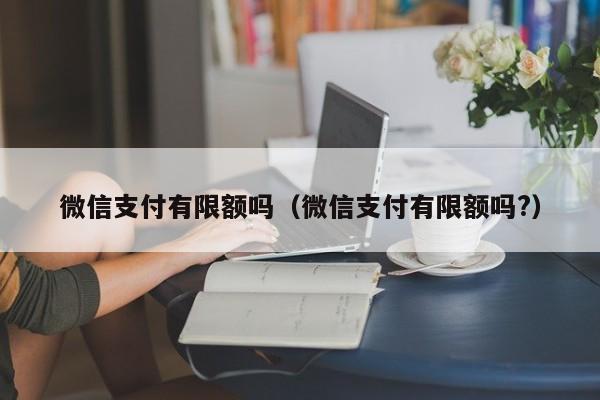 微信支付有限额吗（微信支付有限额吗?）