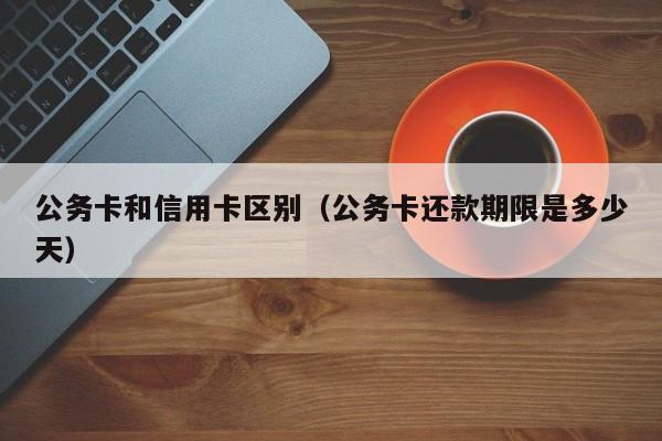 公务卡和信用卡区别（公务卡还款期限是多少天）
