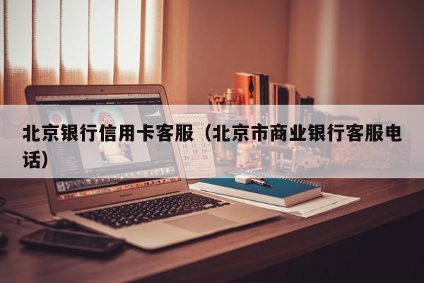 北京银行信用卡客服（北京市商业银行客服电话）