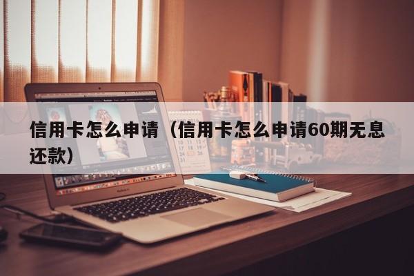 信用卡怎么申请（信用卡怎么申请60期无息还款）