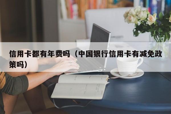 信用卡都有年费吗（中国银行信用卡有减免政策吗）