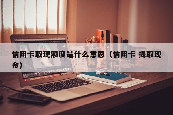 信用卡取现额度是什么意思（信用卡 提取现金）