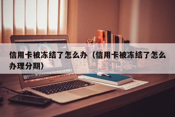 信用卡被冻结了怎么办（信用卡被冻结了怎么办理分期）