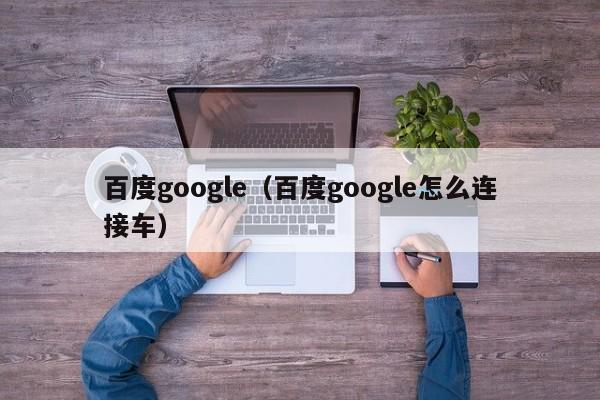 百度google（百度google怎么连接车）